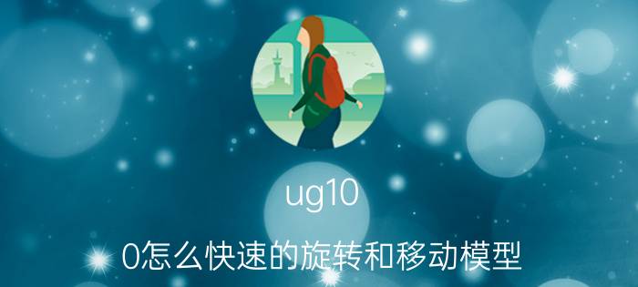 ug10.0怎么快速的旋转和移动模型 ug制图投影后如何旋转？